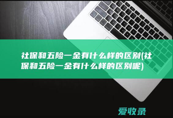 社保和五险一金有什么样的区别(社保和五险一金有什么样的区别呢)