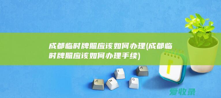 成都临时牌照应该如何办理(成都临时牌照应该如何办理手续)