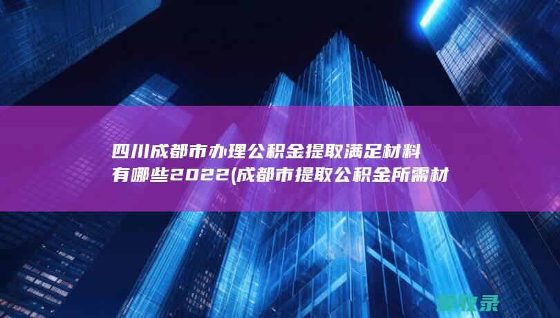 四川成都市办理公积金提取满足材料有哪些2022(成都市提取公积金所需材料)