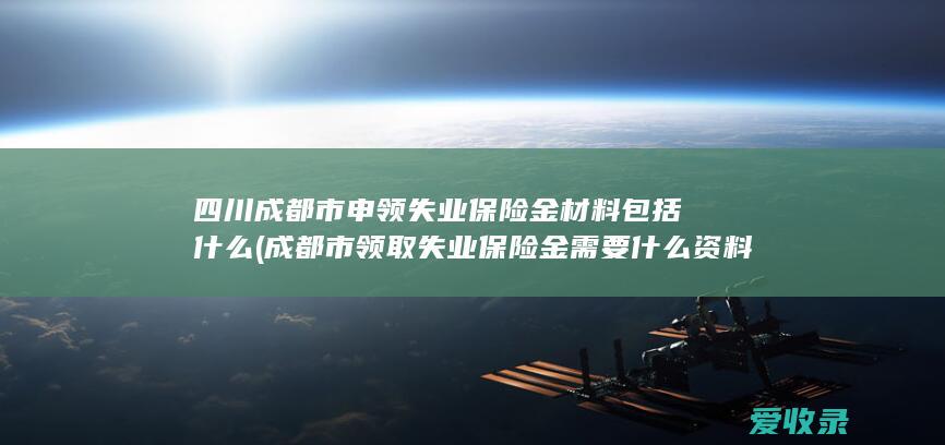 四川成都市申领失业保险金材料包括什么(成都市领取失业保险金需要什么资料)