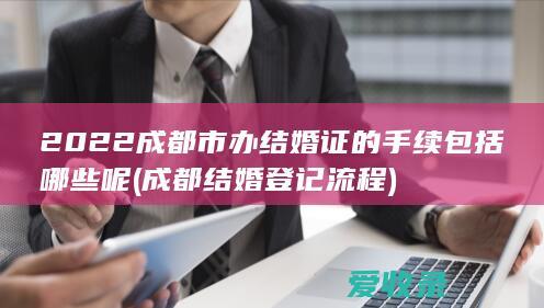 2022成都市办结婚证的手续包括哪些呢(成都结婚登记流程)