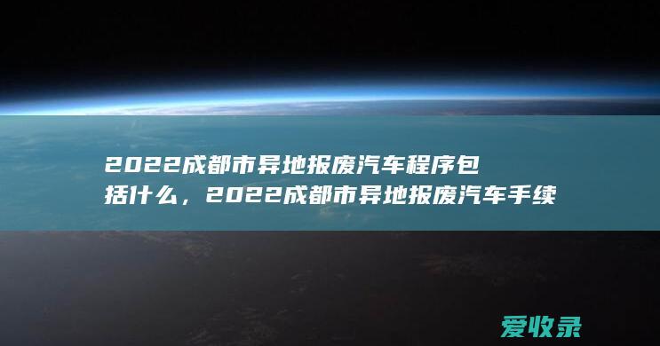 2022成都市异地报废汽车程序包括什么，2022成都市异地报废汽车手续包括什么