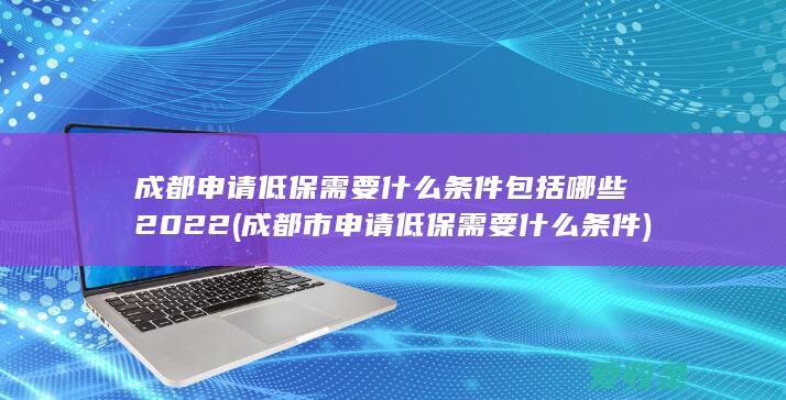 成都申请低保需要什么条件包括哪些2022(成都市申请低保需要什么条件)