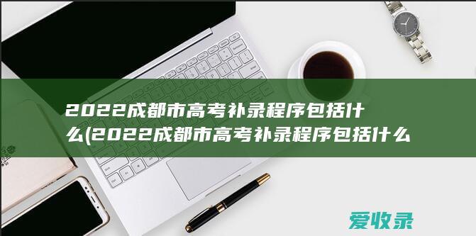 2022成都市高考补录程序包括什么(2022成都市高考补录程序包括什么呢)