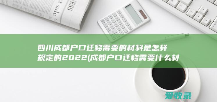 四川成都户口迁移需要的材料是怎样规定的2022(成都户口迁移需要什么材料)