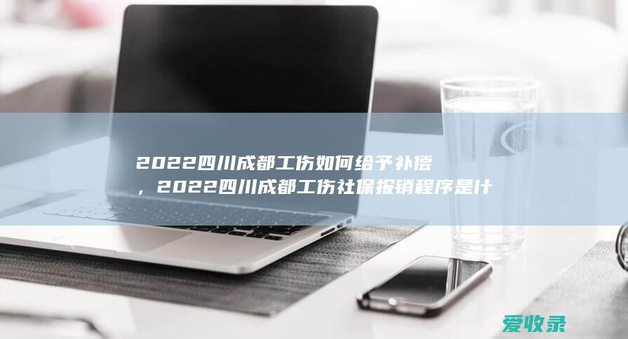 2022四川成都工伤如何给予补偿，2022四川成都工伤社保报销程序是什么