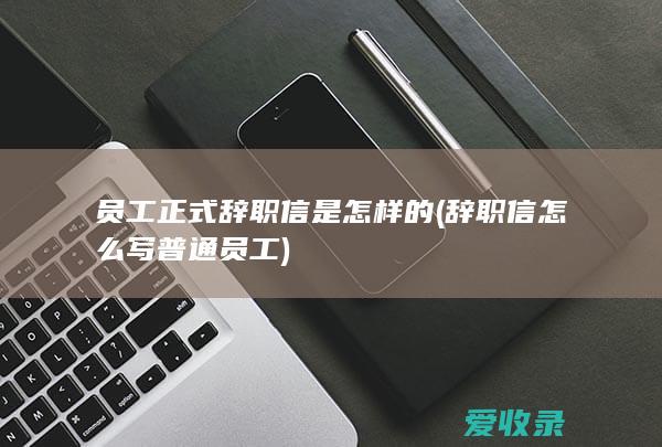 员工正式辞职信是怎样的(辞职信怎么写 普通员工)