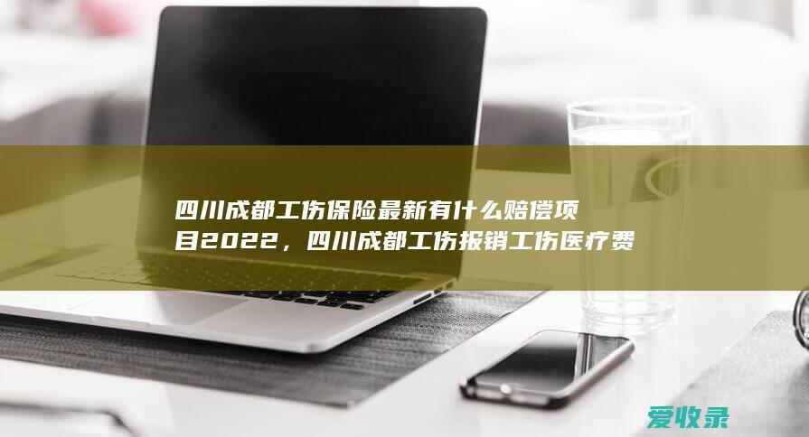 四川成都工伤保险最新有什么赔偿项目2022，四川成都工伤报销工伤医疗费用程序包含哪些2022