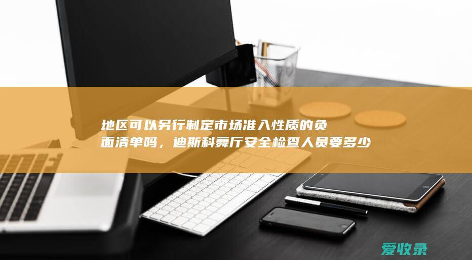 地区可以另行制定市场准入性质的负面清单吗，迪斯科舞厅安全检查人员要多少