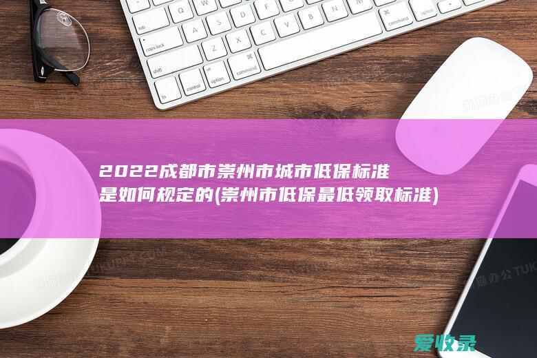 2022成都市崇州市城市低保标准是如何规定的(崇州市低保最低领取标准)