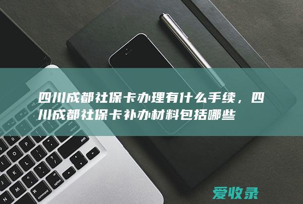 四川成都社保卡办理有什么手续，四川成都社保卡补办材料包括哪些