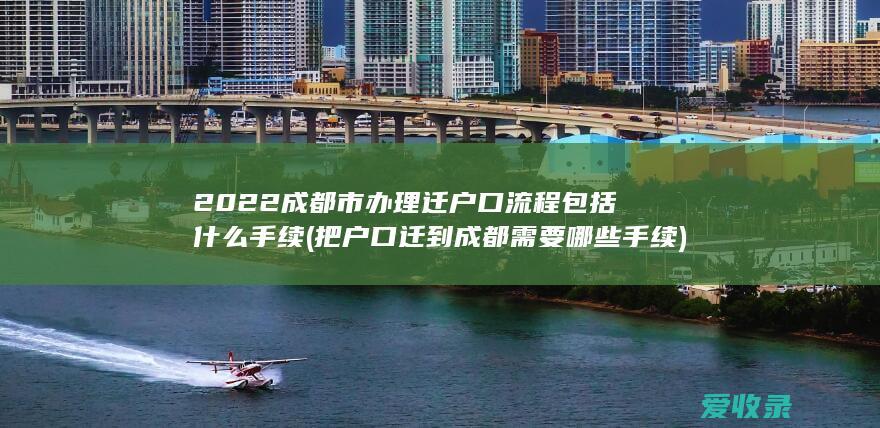 2022成都市办理迁户口流程包括什么手续(把户口迁到成都需要哪些手续)