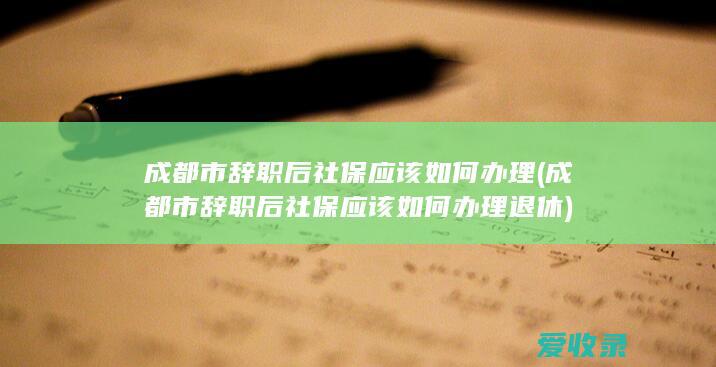 成都市辞职后社保应该如何办理(成都市辞职后社保应该如何办理退休)