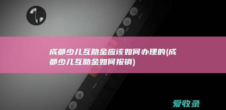 成都少儿互助金应该如何办理的(成都少儿互助金如何报销)