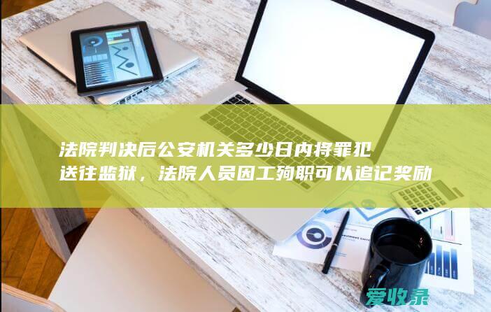 法院判决后公安机关多少日内将罪犯送往监狱，法院人员因工殉职可以追记奖励吗