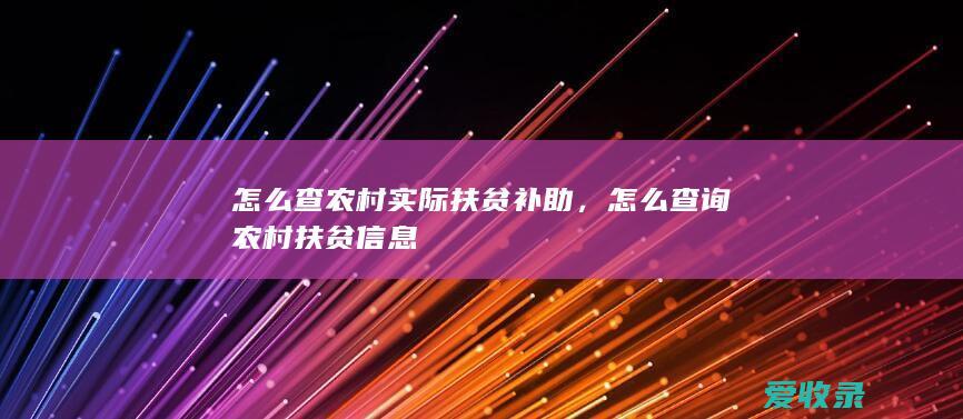 怎么查农村实际扶贫补助，怎么查询农村扶贫信息