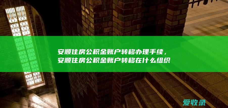 安顺住房公积金账户转移办理手续，安顺住房公积金账户转移在什么组织