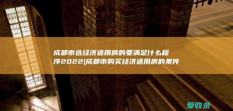 成都市选经济适用房的要满足什么程序2022(成都市购买经济适用房的条件)