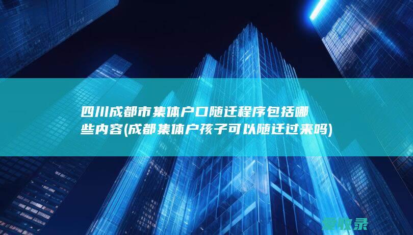 四川成都市集体户口随迁程序包括哪些内容(成都集体户孩子可以随迁过来吗)