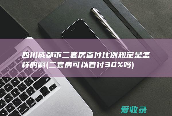 四川成都市二套房首付比例规定是怎样的啊(二套房可以首付30%吗)