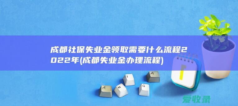 成都社保失业金领取需要什么流程2022年(成都失业金办理流程)