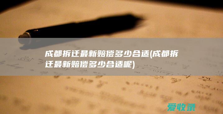 成都拆迁最新赔偿多少合适(成都拆迁最新赔偿多少合适呢)