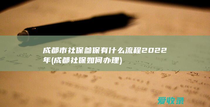 成都市社保参保有什么流程2022年(成都社保如何办理)