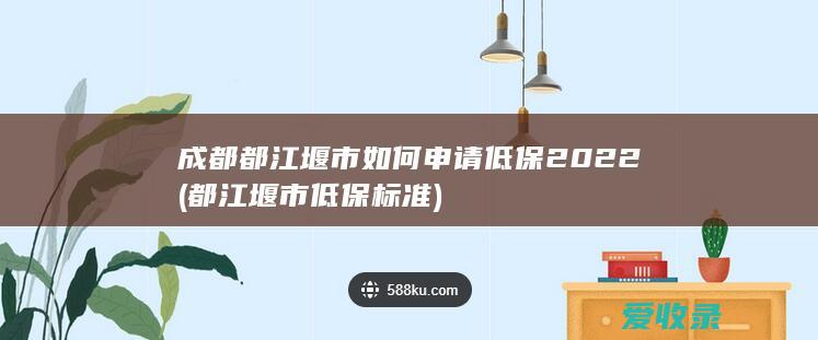 成都都江堰市如何申请低保2022(都江堰市低保标准)