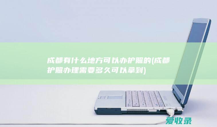 成都有什么地方可以办护照的(成都护照办理需要多久可以拿到)