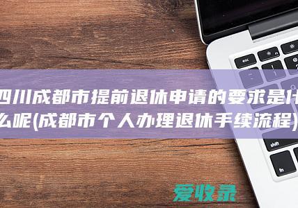 四川成都市提前退休申请的要求是什么呢(成都市个人办理退休手续流程)