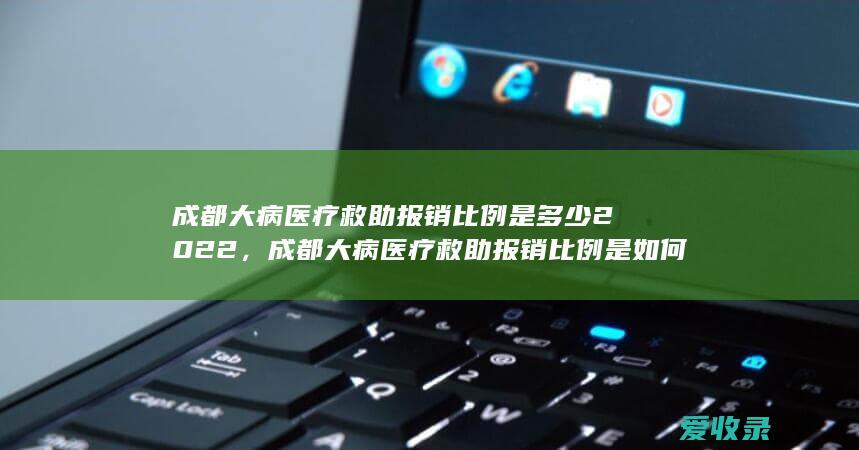 成都大病医疗救助报销比例是多少2022，成都大病医疗救助报销比例是如何规定的