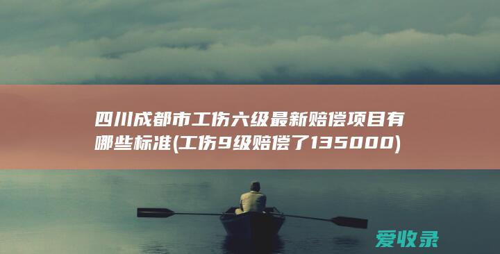 四川成都市工伤六级最新赔偿项目有哪些标准(工伤9级赔偿了135000)