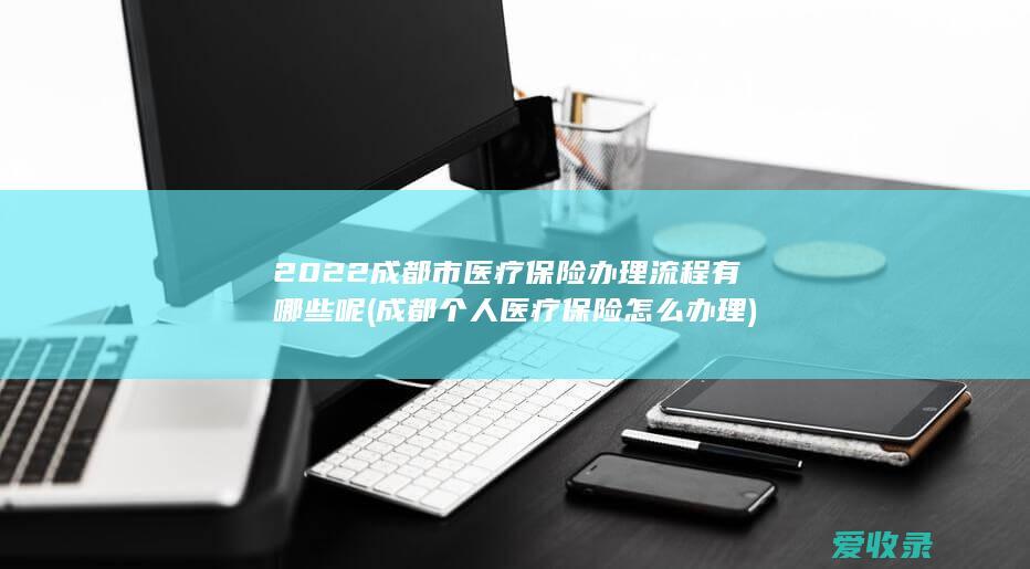 2022成都市医疗保险办理流程有哪些呢(成都个人医疗保险怎么办理)