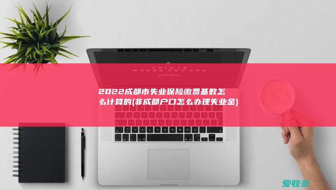 2022成都市失业保险缴费基数怎么计算的(非成都户口怎么办理失业金)