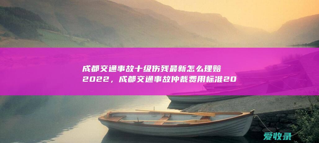 成都交通事故十级伤残最新怎么理赔2022，成都交通事故仲裁费用标准2022