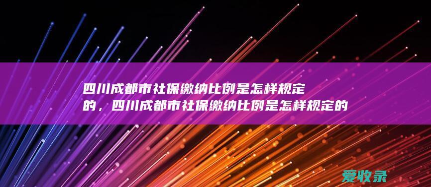 四川成都市社保缴纳比例是怎样规定的，四川成都市社保缴纳比例是怎样规定的2022