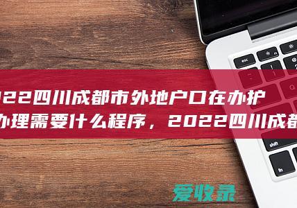 2022四川成都市外地户口在办护照办理需要什么程序，2022四川成都市外地户口在办护照办理要满足什么程序