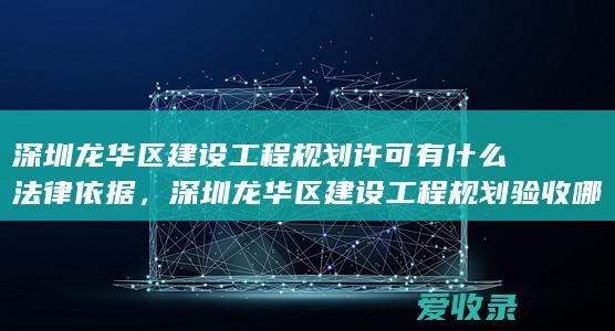 深圳龙华区建设工程规划许可有什么法律依据，深圳龙华区建设工程规划验收哪些规定