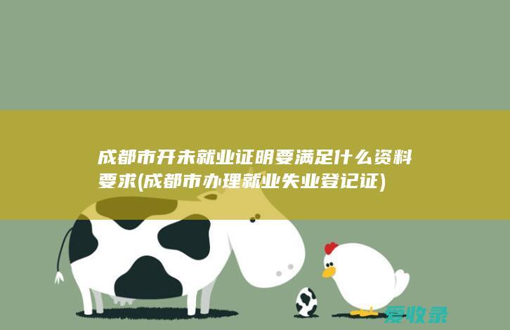 成都市开未就业证明要满足什么资料要求(成都市办理就业失业登记证)