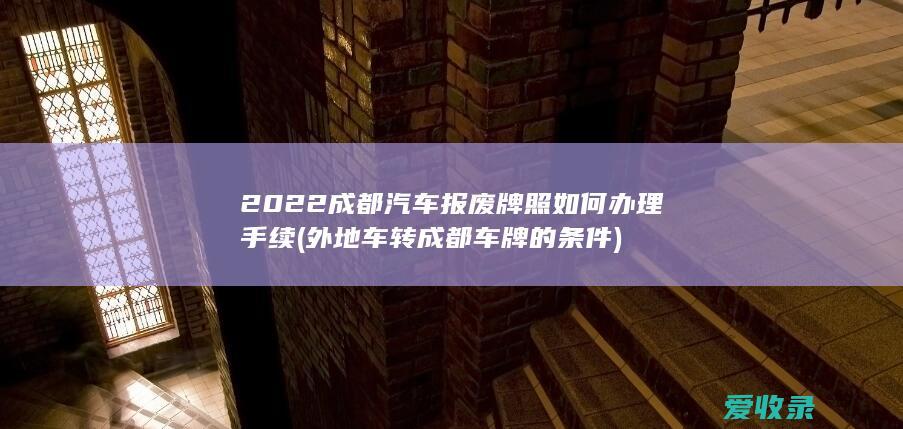 2022成都汽车报废牌照如何办理手续(外地车转成都车牌的条件)