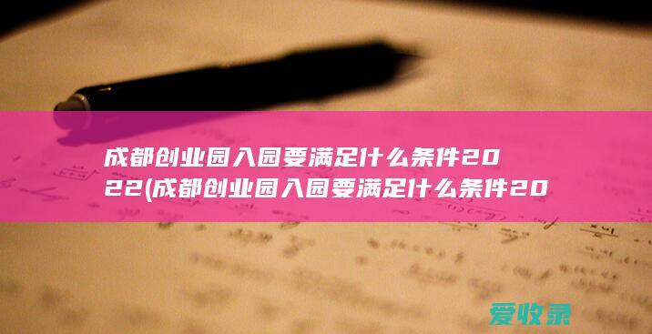 成都创业园入园要满足什么条件2022(成都创业园入园要满足什么条件2022年)