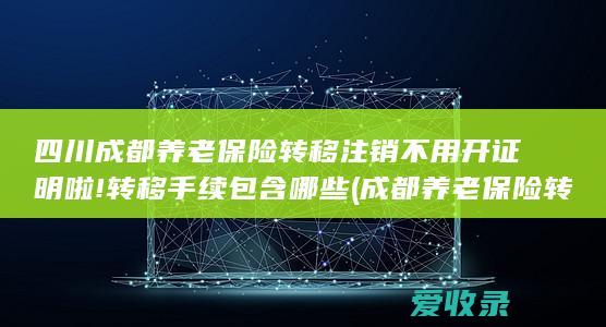 四川成都养老保险转移注销不用开证明啦!转移手续包含哪些(成都养老保险转移流程)