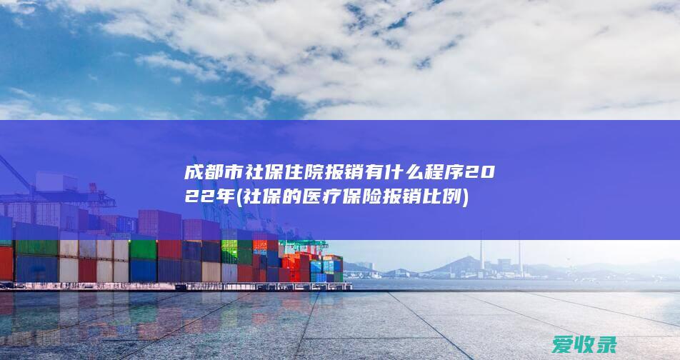 成都市社保住院报销有什么程序2022年(社保的医疗保险报销比例)