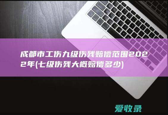 成都市工伤九级伤残赔偿范围2022年(七级伤残大概赔偿多少)