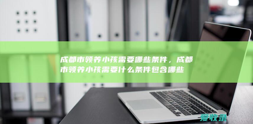 成都市领养小孩需要哪些条件，成都市领养小孩需要什么条件包含哪些