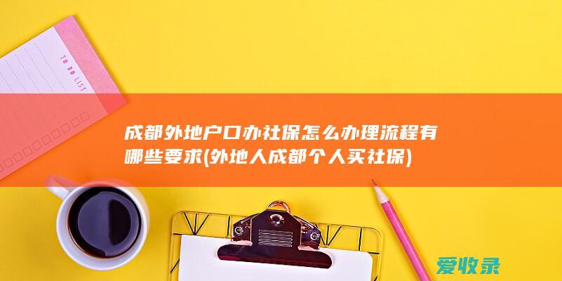 成都外地户口办社保怎么办理流程有哪些要求(外地人成都个人买社保)