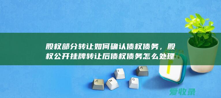 股权部分转让如何确认债权债务，股权公开挂牌转让后债权债务怎么处理