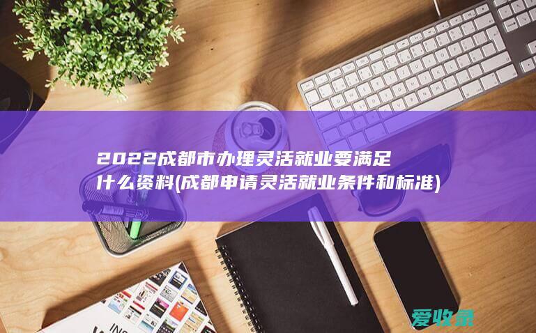 2022成都市办理灵活就业要满足什么资料(成都申请灵活就业条件和标准)