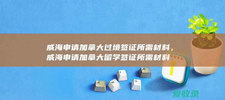 威海申请加拿大过境签证所需材料，威海申请加拿大留学签证所需材料