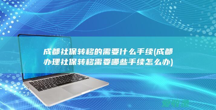 成都社保转移的需要什么手续(成都办理社保转移需要哪些手续怎么办)